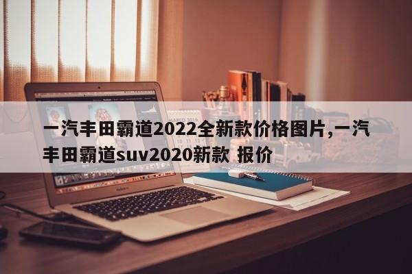 一汽丰田霸道2022全新款价格图片,一汽丰田霸道suv2020新款 报价