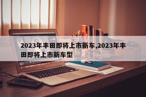 2023年丰田即将上市新车,2023年丰田即将上市新车型