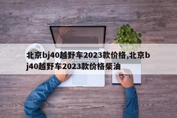 北京bj40越野车2023款价格,北京bj40越野车2023款价格柴油