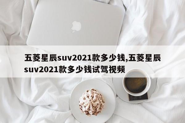 五菱星辰suv2021款多少钱,五菱星辰suv2021款多少钱试驾视频