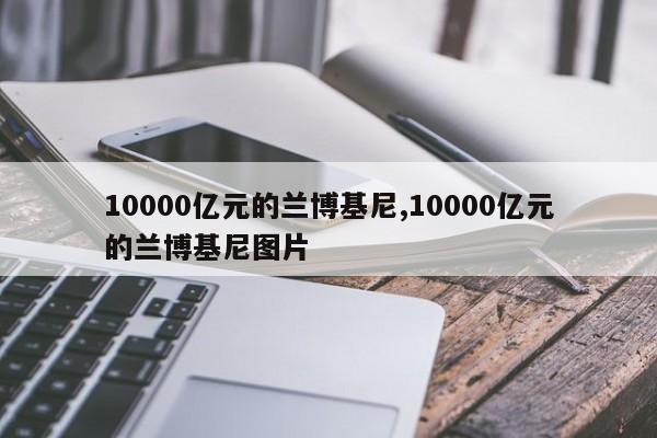 10000亿元的兰博基尼,10000亿元的兰博基尼图片