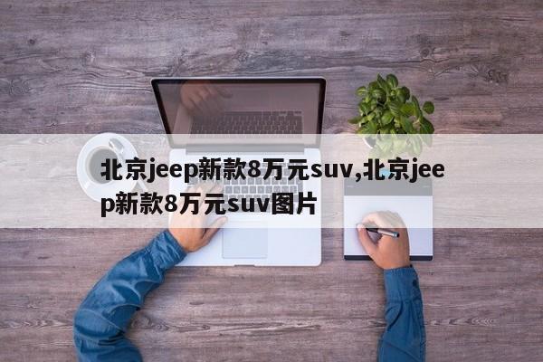 北京jeep新款8万元suv,北京jeep新款8万元suv图片