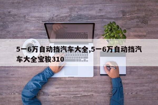 5一6万自动挡汽车大全,5一6万自动挡汽车大全宝骏310