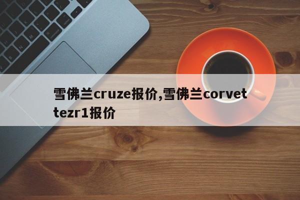 雪佛兰cruze报价,雪佛兰corvettezr1报价