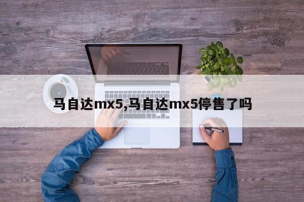 马自达mx5,马自达mx5停售了吗