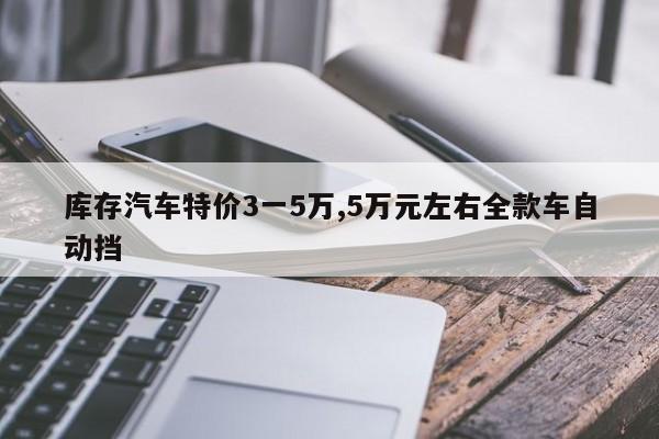 库存汽车特价3一5万,5万元左右全款车自动挡