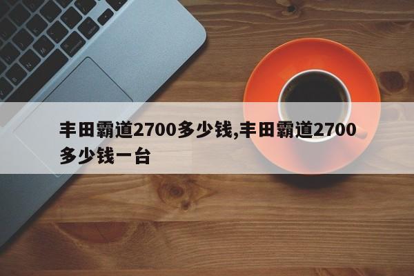 丰田霸道2700多少钱,丰田霸道2700多少钱一台