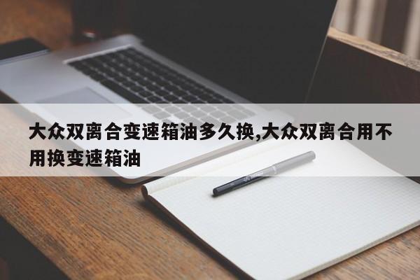 大众双离合变速箱油多久换,大众双离合用不用换变速箱油