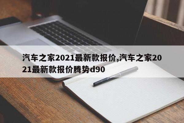 汽车之家2021最新款报价,汽车之家2021最新款报价腾势d90