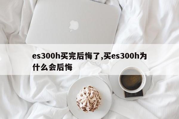 es300h买完后悔了,买es300h为什么会后悔