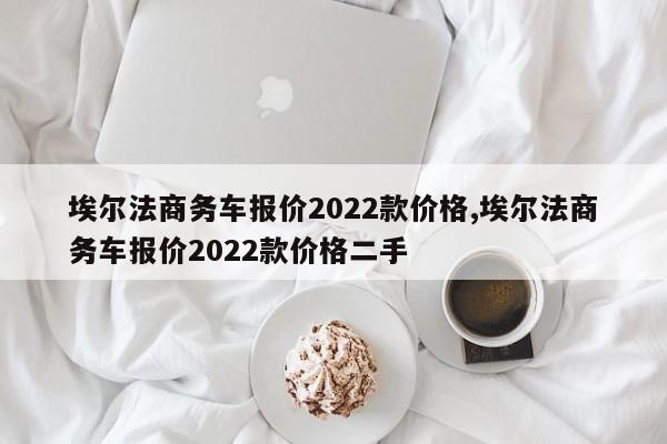 埃尔法商务车报价2022款价格,埃尔法商务车报价2022款价格二手