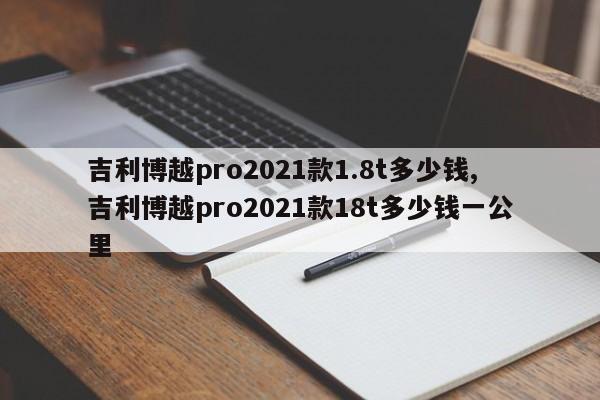 吉利博越pro2021款1.8t多少钱,吉利博越pro2021款18t多少钱一公里