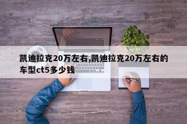 凯迪拉克20万左右,凯迪拉克20万左右的车型ct5多少钱