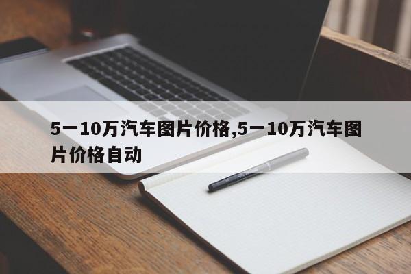 5一10万汽车图片价格,5一10万汽车图片价格自动