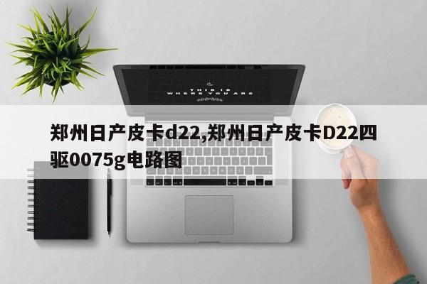 郑州日产皮卡d22,郑州日产皮卡D22四驱0075g电路图