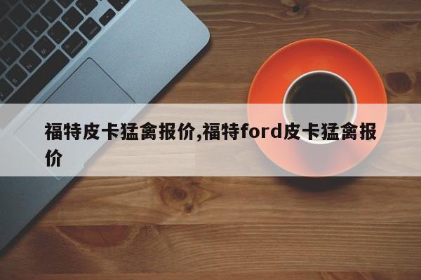 福特皮卡猛禽报价,福特ford皮卡猛禽报价