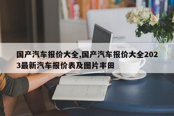 国产汽车报价大全,国产汽车报价大全2023最新汽车报价表及图片丰田