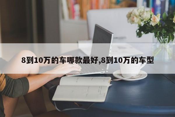 8到10万的车哪款最好,8到10万的车型