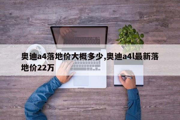 奥迪a4落地价大概多少,奥迪a4l最新落地价22万