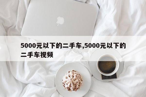 5000元以下的二手车,5000元以下的二手车视频