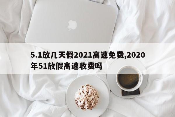 5.1放几天假2021高速免费,2020年51放假高速收费吗