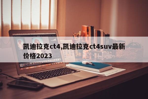 凯迪拉克ct4,凯迪拉克ct4suv最新价格2023