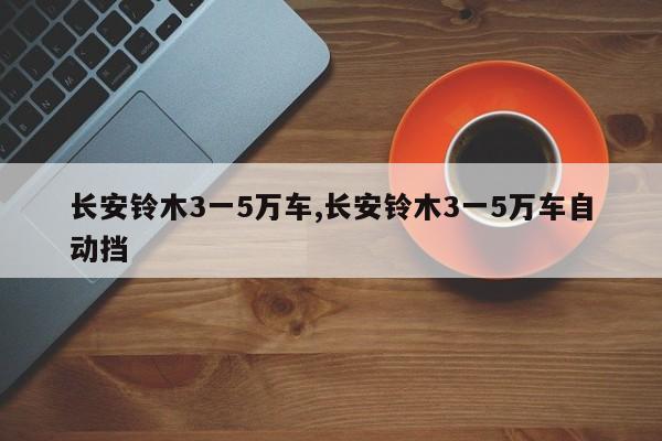 长安铃木3一5万车,长安铃木3一5万车自动挡