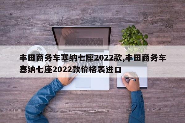 丰田商务车塞纳七座2022款,丰田商务车塞纳七座2022款价格表进口