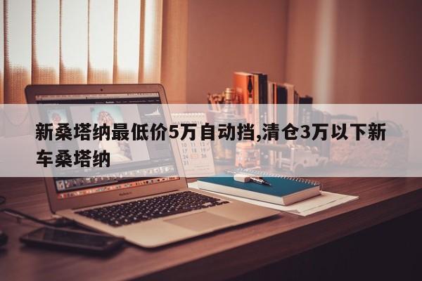 新桑塔纳最低价5万自动挡,清仓3万以下新车桑塔纳