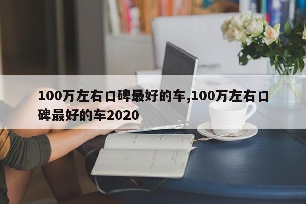 100万左右口碑最好的车,100万左右口碑最好的车2020