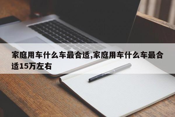 家庭用车什么车最合适,家庭用车什么车最合适15万左右