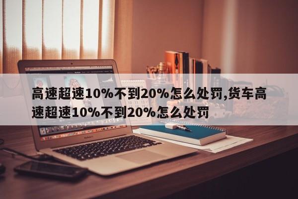 高速超速10%不到20%怎么处罚,货车高速超速10%不到20%怎么处罚