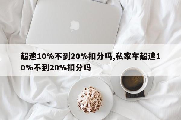 超速10%不到20%扣分吗,私家车超速10%不到20%扣分吗